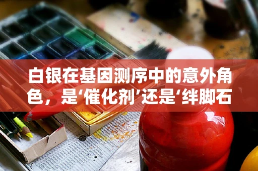 白银在基因测序中的意外角色，是‘催化剂’还是‘绊脚石’？