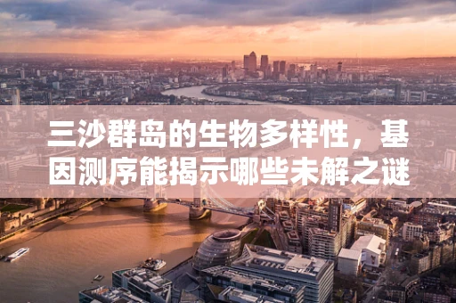 三沙群岛的生物多样性，基因测序能揭示哪些未解之谜？