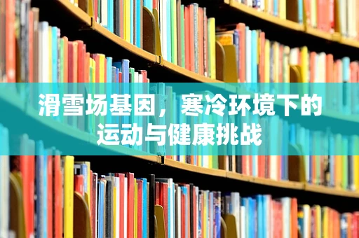 滑雪场基因，寒冷环境下的运动与健康挑战