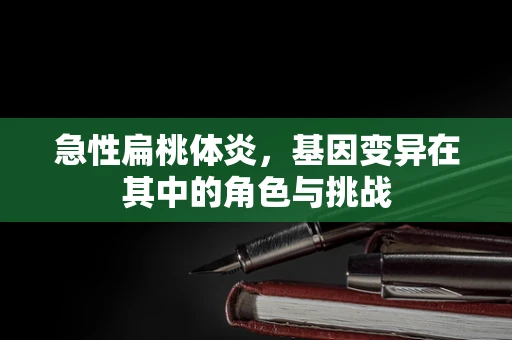 急性扁桃体炎，基因变异在其中的角色与挑战
