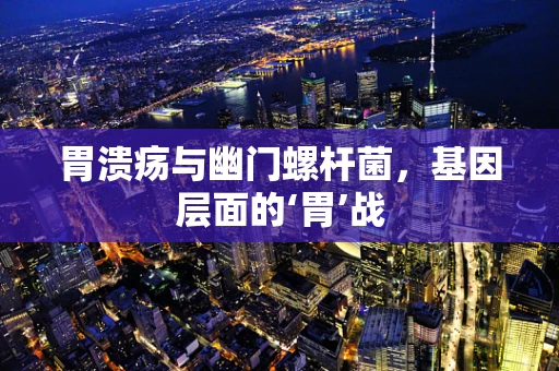 胃溃疡与幽门螺杆菌，基因层面的‘胃’战