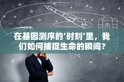 在基因测序的‘时刻’里，我们如何捕捉生命的瞬间？