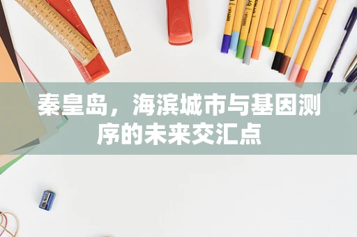 秦皇岛，海滨城市与基因测序的未来交汇点
