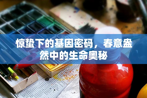 惊蛰下的基因密码，春意盎然中的生命奥秘