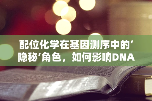 配位化学在基因测序中的‘隐秘’角色，如何影响DNA序列解读？