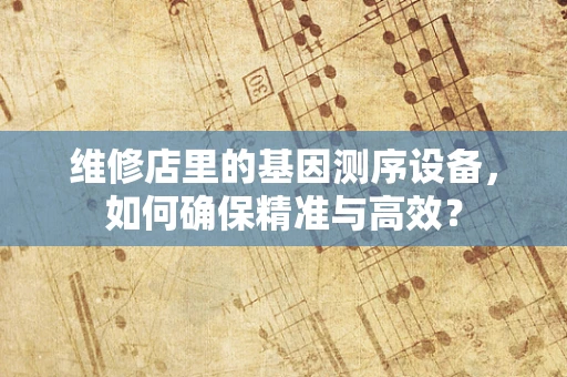 维修店里的基因测序设备，如何确保精准与高效？