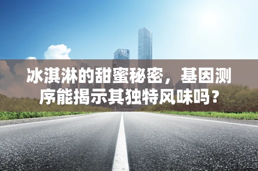 冰淇淋的甜蜜秘密，基因测序能揭示其独特风味吗？