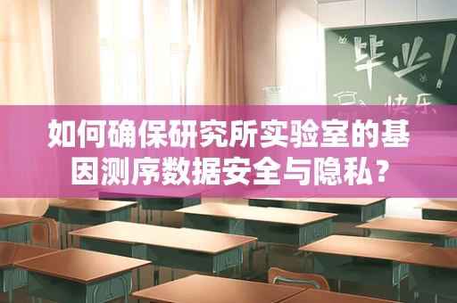 如何确保研究所实验室的基因测序数据安全与隐私？