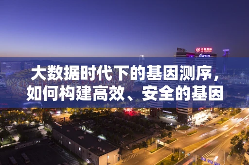 大数据时代下的基因测序，如何构建高效、安全的基因数据库？