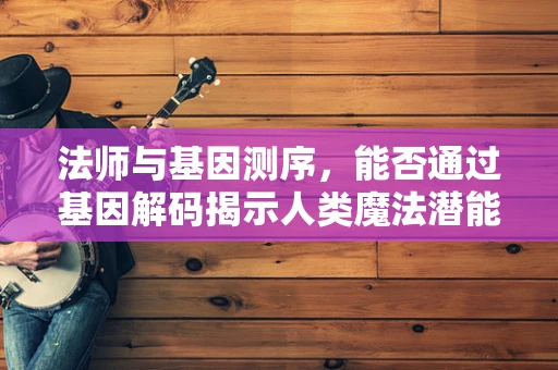 法师与基因测序，能否通过基因解码揭示人类魔法潜能？