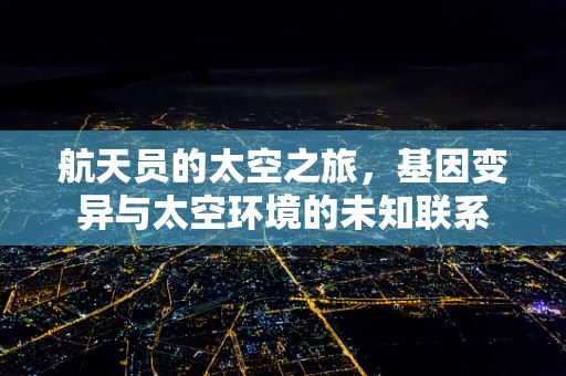 航天员的太空之旅，基因变异与太空环境的未知联系