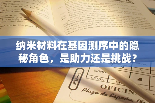 纳米材料在基因测序中的隐秘角色，是助力还是挑战？