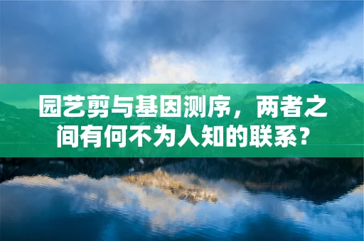 园艺剪与基因测序，两者之间有何不为人知的联系？