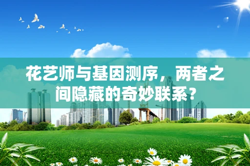 花艺师与基因测序，两者之间隐藏的奇妙联系？