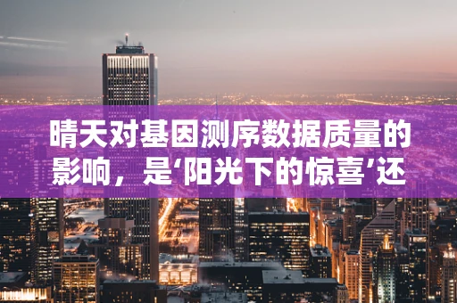 晴天对基因测序数据质量的影响，是‘阳光下的惊喜’还是‘双刃剑’？