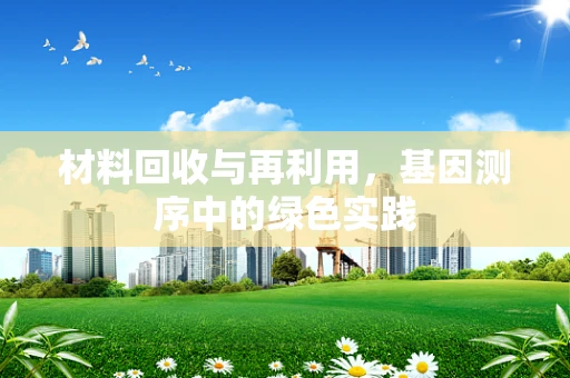 材料回收与再利用，基因测序中的绿色实践