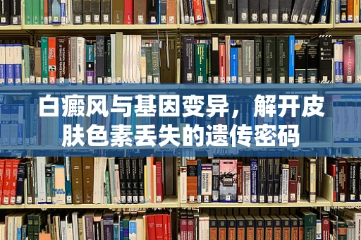 白癜风与基因变异，解开皮肤色素丢失的遗传密码