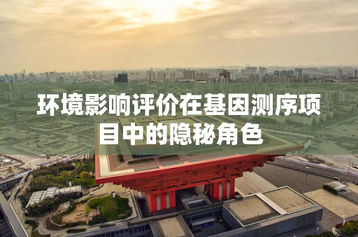 环境影响评价在基因测序项目中的隐秘角色