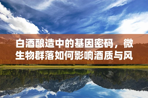 白酒酿造中的基因密码，微生物群落如何影响酒质与风味？