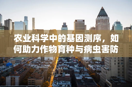 农业科学中的基因测序，如何助力作物育种与病虫害防控？