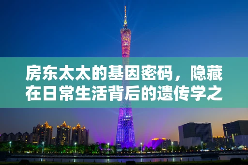 房东太太的基因密码，隐藏在日常生活背后的遗传学之谜