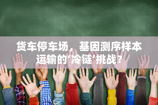 货车停车场，基因测序样本运输的‘冷链’挑战？
