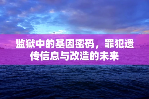 监狱中的基因密码，罪犯遗传信息与改造的未来