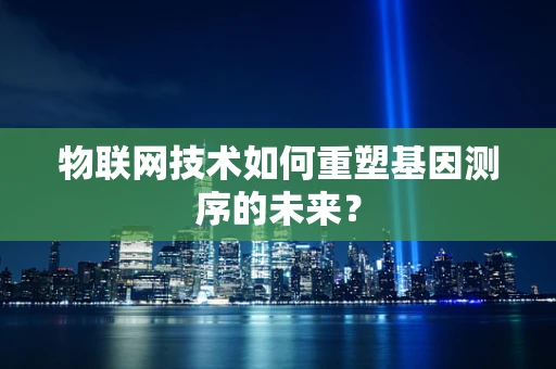 物联网技术如何重塑基因测序的未来？