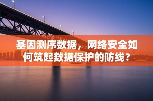 基因测序数据，网络安全如何筑起数据保护的防线？