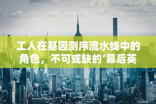 工人在基因测序流水线中的角色，不可或缺的‘幕后英雄’吗？