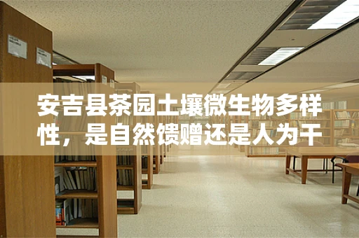 安吉县茶园土壤微生物多样性，是自然馈赠还是人为干预的产物？