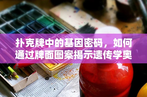 扑克牌中的基因密码，如何通过牌面图案揭示遗传学奥秘？