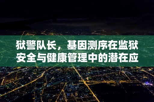 狱警队长，基因测序在监狱安全与健康管理中的潜在应用