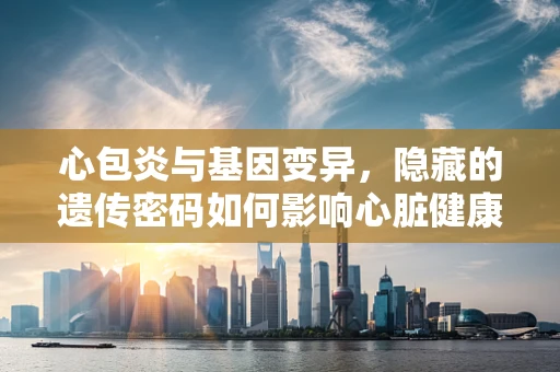 心包炎与基因变异，隐藏的遗传密码如何影响心脏健康？