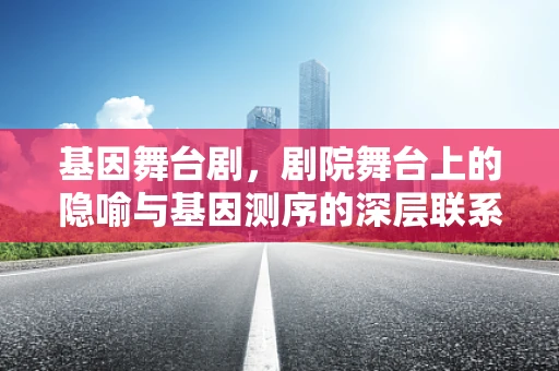 基因舞台剧，剧院舞台上的隐喻与基因测序的深层联系