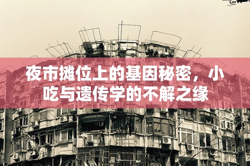 夜市摊位上的基因秘密，小吃与遗传学的不解之缘