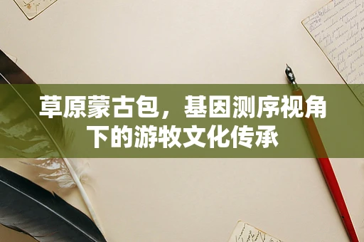 草原蒙古包，基因测序视角下的游牧文化传承