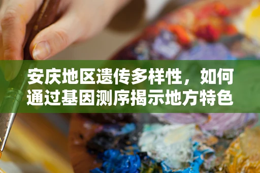 安庆地区遗传多样性，如何通过基因测序揭示地方特色与健康风险？