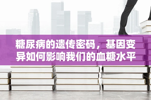 糖尿病的遗传密码，基因变异如何影响我们的血糖水平？