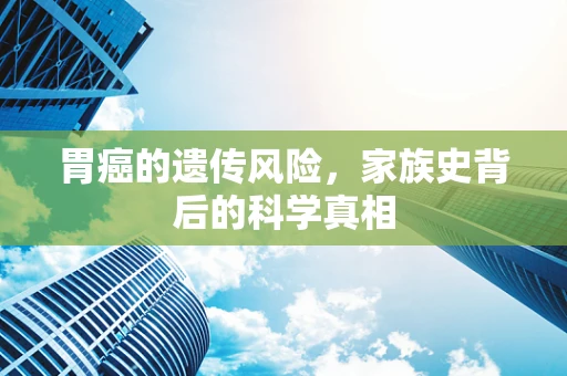 胃癌的遗传风险，家族史背后的科学真相