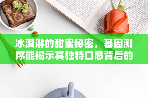 冰淇淋的甜蜜秘密，基因测序能揭示其独特口感背后的科学吗？