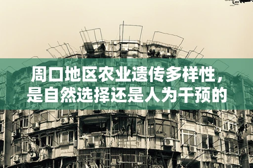 周口地区农业遗传多样性，是自然选择还是人为干预的胜利？