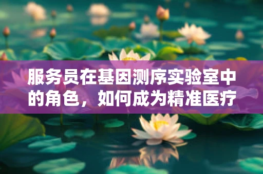 服务员在基因测序实验室中的角色，如何成为精准医疗的幕后英雄？