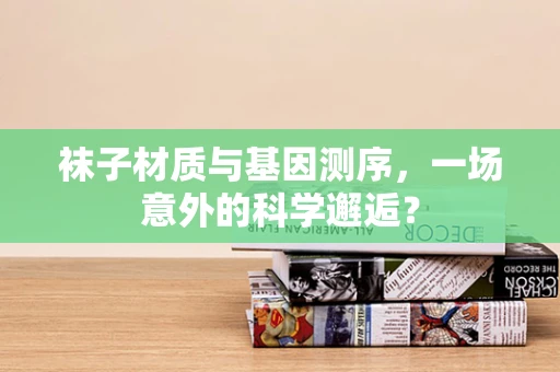 袜子材质与基因测序，一场意外的科学邂逅？