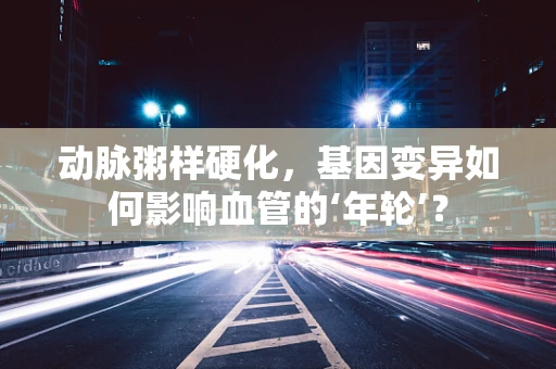 动脉粥样硬化，基因变异如何影响血管的‘年轮’？