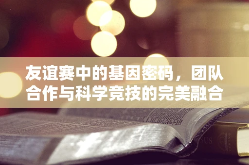 友谊赛中的基因密码，团队合作与科学竞技的完美融合