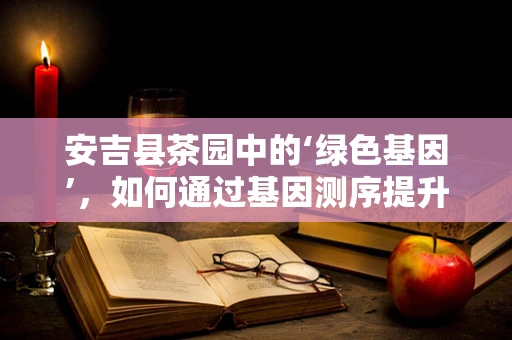 安吉县茶园中的‘绿色基因’，如何通过基因测序提升茶叶品质？