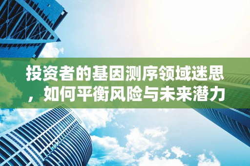 投资者的基因测序领域迷思，如何平衡风险与未来潜力？