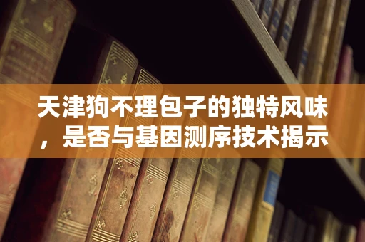 天津狗不理包子的独特风味，是否与基因测序技术揭示的遗传密码有关？