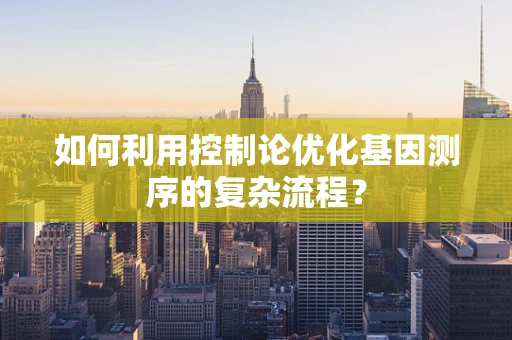 如何利用控制论优化基因测序的复杂流程？